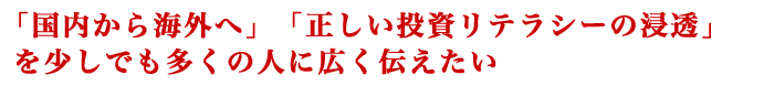 「国内から海外へ」「正しい投資リテラシーの浸透」を少しでも多くの人に広く伝えたい